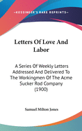 Letters Of Love And Labor: A Series Of Weekly Letters Addressed And Delivered To The Workingmen Of The Acme Sucker Rod Company (1900)