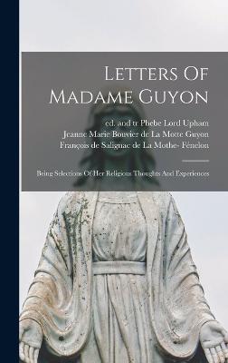 Letters Of Madame Guyon: Being Selections Of Her Religious Thoughts And Experiences - Guyon, Jeanne Marie Bouvier de la Mot (Creator), and Fnelon, Franois de Salignac de la Mo (Creator), and Upham, Phebe Lord...