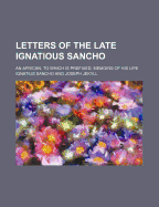 Letters of the Late Ignatious Sancho: An African, to Which Is Prefixed, Memoirs of His Life