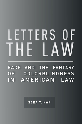 Letters of the Law: Race and the Fantasy of Colorblindness in American Law - Han, Sora Y