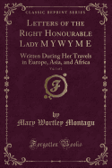 Letters of the Right Honourable Lady M y W y M E, Vol. 1 of 2: Written During Her Travels in Europe, Asia, and Africa (Classic Reprint)