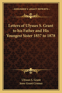 Letters of Ulysses S. Grant to His Father and His Youngest Sister 1857 to 1878