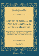 Letters of William III. and Louis XIV., and of Their Ministers, Vol. 2 of 2: Illustrative of the Domestic and Foreign Politics of England, from the Peace of Ryswick to the Accession of Philip V. of Spain, 1697 to 1700 (Classic Reprint)