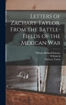 Letters of Zachary Taylor, From the Battle-fields of the Mexican War - Samson, William Holland, and Bixby, William K 1857-1931, and Taylor, Zachary