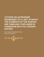Letters on Astronomy, Addressed to a Lady: In Which the Elements of the Science Are Familiarly Explained in Connexion [Sic] with Its Literary History