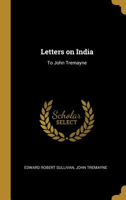 Letters on India: To John Tremayne - Sullivan, Edward Robert, and Tremayne, John