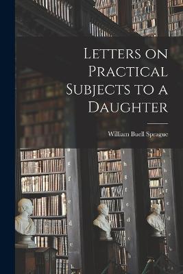 Letters on Practical Subjects to a Daughter - Sprague, William Buell