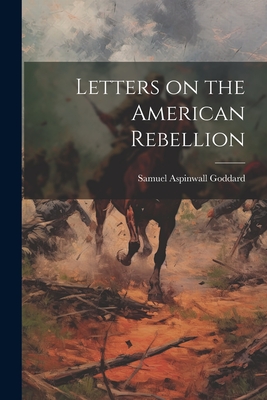 Letters on the American Rebellion - Goddard, Samuel Aspinwall