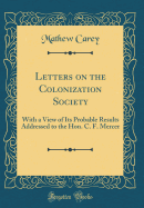 Letters on the Colonization Society: With a View of Its Probable Results Addressed to the Hon. C. F. Mercer (Classic Reprint)