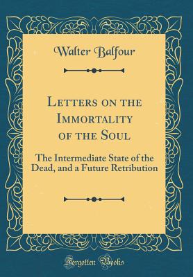 Letters on the Immortality of the Soul: The Intermediate State of the Dead, and a Future Retribution (Classic Reprint) - Balfour, Walter