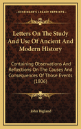 Letters on the Study and Use of Ancient and Modern History: Containing Observations and Reflections on the Causes and Consequences of Those Events Which Have Produced Conspicuous Changes in the Aspect of the World, and the General State of Human Affairs