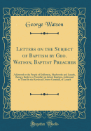 Letters on the Subject of Baptism by Geo. Watson, Baptist Preacher: Addressed to the People of Dalhousie, Sherbrooke and Lanark, Being a Reply to a Pamphlet on Infant Baptism, Addressed to Them by the Reverend Doctor Gemmill, of Lanark (Classic Reprint)