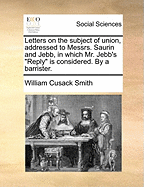 Letters on the Subject of Union, Addressed to Messrs. Saurin and Jebb, in Which Mr. Jebb's Reply Is Considered. by a Barrister