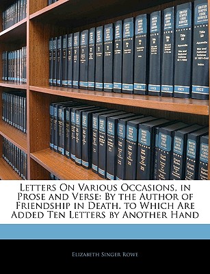 Letters on Various Occasions, in Prose and Verse: By the Author of Friendship in Death. to Which Are Added Ten Letters by Another Hand - Rowe, Elizabeth Singer