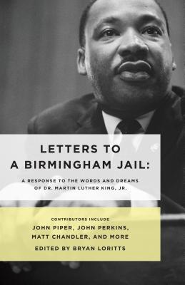 Letters to a Birmingham Jail: A Response to the Words and Dreams of Dr. Martin Luther King, Jr. - Loritts, Bryan (Editor), and Perkins, John (Contributions by), and Loritts Jr, Crawford W (Contributions by)