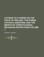 Letters to a Friend on the State of Ireland, the Roman Catholic Question, and the Merits of Constitutional Religious Distinctions, Vol. 3 (Classic Reprint)