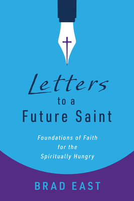 Letters to a Future Saint: Foundations of Faith for the Spiritually Hungry - East, Brad