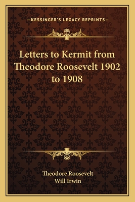 Letters to Kermit from Theodore Roosevelt 1902 to 1908 - Roosevelt, Theodore, IV, and Irwin, Will (Editor)