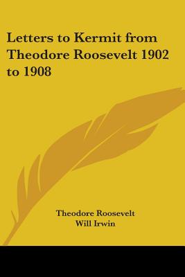 Letters to Kermit from Theodore Roosevelt 1902 to 1908 - Roosevelt, Theodore, IV, and Irwin, Will (Editor)