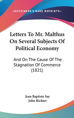 Letters to Mr. Malthus on Several Subjects of Political Economy: And on the Cause of the Stagnation of Commerce (1821) - Say, Jean Baptiste, and Richter, John (Translated by)