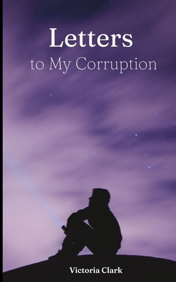 Letters to My Corruption - Clark, Victoria