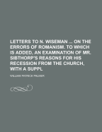 Letters to N. Wiseman ... on the Errors of Romanism. to Which Is Added, an Examination of Mr. Sibthorp's Reasons for His Recession from the Church, with a Suppl