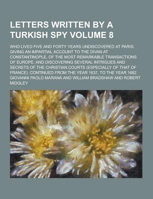 Letters Written by a Turkish Spy: Who Lived Five and Forty Years Undiscovered at Paris: Giving an Impartial Account to the Divan at Constantinople, of the Most Remarkable Transactions of Europe: and Discovering Several Intrigues and Secrets of the Christi - Marana, Giovanni Paolo (Creator)