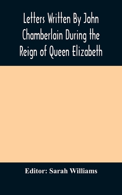 Letters Written By John Chamberlain During the Reign of Queen Elizabeth - Williams, Sarah (Editor)