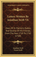 Letters Written by Jonathan Swift V6: Dean of St. Patrick's, Dublin, and Several of His Friends, from the Year 1710 to 1742 (1768)