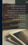 Letters Written By The Late Right Honourable Philip Dormer Stanhope, Earl Of Chesterfield, To His Son, Philip Stanhope Esq