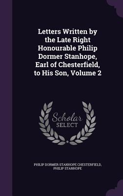 Letters Written by the Late Right Honourable Philip Dormer Stanhope, Earl of Chesterfield, to His Son, Volume 2 - Chesterfield, Philip Dormer Stanhope, and Stanhope, Philip