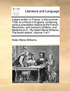 Letters Written in France, in the Summer 1790, to a Friend in England: Containing Various Anecdotes Relative to the French Revolution; And Memoirs of Mons. and Madame Du F-. by Helen Maria Williams. the Fourth Edition. Volume 1 of 1