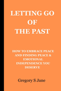 Letting Go of Your Past: How to embrace freedom and finding peace & emotional independence you deserve