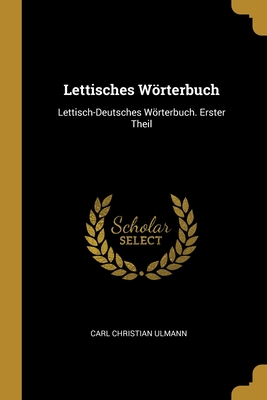 Lettisches Worterbuch: Lettisch-Deutsches Worterbuch. Erster Theil - Ulmann, Carl Christian