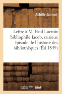 Lettre  M. Paul LaCroix Bibliophile Jacob, Contenant Un Curieux pisode de l'Histoire Des: Bibliothques Publiques, Avec Quelques Faits Nouveaux Relatifs  M. Libri