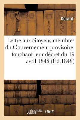 Lettre Aux Citoyens Membres Du Gouvernement Provisoire, Touchant Leur Decret Du 19 Avril 1848 - G?rard