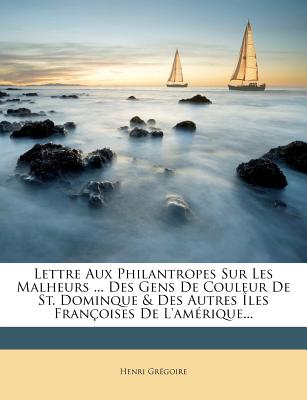 Lettre Aux Philantropes Sur Les Malheurs ... Des Gens de Couleur de St. Dominque & Des Autres Iles Francoises de L'Amerique... - Gr Goire, Henri, and Gregoire, Henri