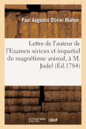 Lettre de l'Auteur de l'Examen S?rieux Et Impartial Du Magn?tisme Animal, ? M. Judel O?,: En R?pondant ? La Critique Qu'en a Faite Ce Docteur, & Qu'il a Ins?r?e Dans Les Affiches Du Pays