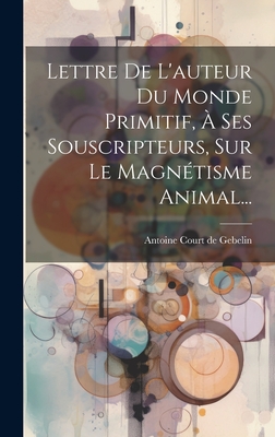 Lettre de l'Auteur Du Monde Primitif, ? Ses Souscripteurs, Sur Le Magn?tisme Animal... - Antoine Court de Gebelin (Creator)