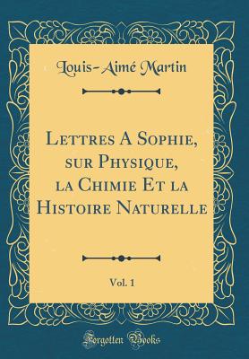 Lettres a Sophie, Sur Physique, La Chimie Et La Histoire Naturelle, Vol. 1 (Classic Reprint) - Martin, Louis-Aime