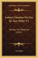 Lettres Choisies de Feu M. Guy Patin V1: Docteur En Medecine (1692)