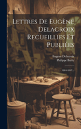 Lettres de Eugene Delacroix Recueillies Et Publiees: 1804-1847...