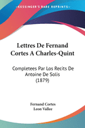 Lettres De Fernand Cortes A Charles-Quint: Completees Par Los Recits De Antoine De Solis (1879)