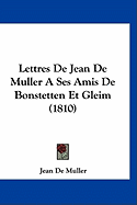 Lettres de Jean de Muller a Ses Amis de Bonstetten Et Gleim (1810)