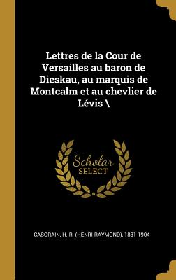 Lettres de la Cour de Versailles Au Baron de Dieskau, Au Marquis de Montcalm Et Au Chevlier de L?vis \ - Casgrain, H -R (Henri-Raymond) 1831-19 (Creator)