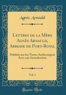 Lettres de la Mre Agns Arnauld, Abbesse de Port-Royal, Vol. 1: Publies Sur Les Textes Authentiques Avec Une Introduction (Classic Reprint)