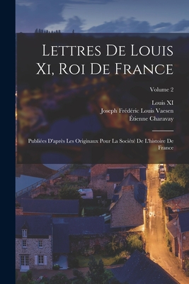 Lettres De Louis Xi, Roi De France: Publies D'aprs Les Originaux Pour La Socit De L'histoire De France; Volume 2 - Charavay, tienne, and XI, Louis, and Vaesen, Joseph Frdric Louis