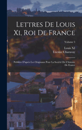 Lettres De Louis Xi, Roi De France: Publies D'aprs Les Originaux Pour La Socit De L'histoire De France; Volume 5