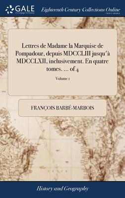 Lettres de Madame la Marquise de Pompadour, depuis MDCCLIII jusqu' MDCCLXII, inclusivement. En quatre tomes. ... of 4; Volume 1 - Barb-Marbois, Franois