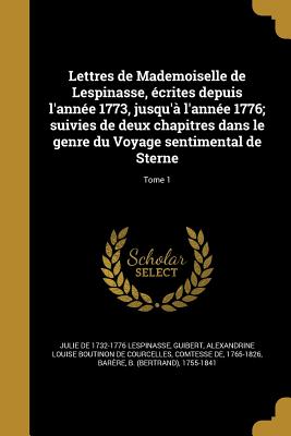 Lettres de Mademoiselle de Lespinasse, crites depuis l'anne 1773, jusqu' l'anne 1776; suivies de deux chapitres dans le genre du Voyage sentimental de Sterne; Tome 1 - Lespinasse, Julie De 1732-1776, and Guibert, Alexandrine Louise Boutinon De (Creator), and Barre, B (Bertrand) 1755-1841...